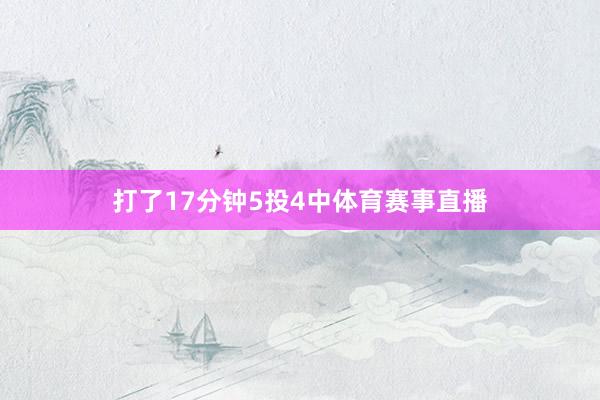 打了17分钟5投4中体育赛事直播