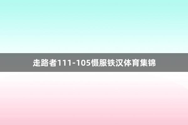 走路者111-105慑服铁汉体育集锦