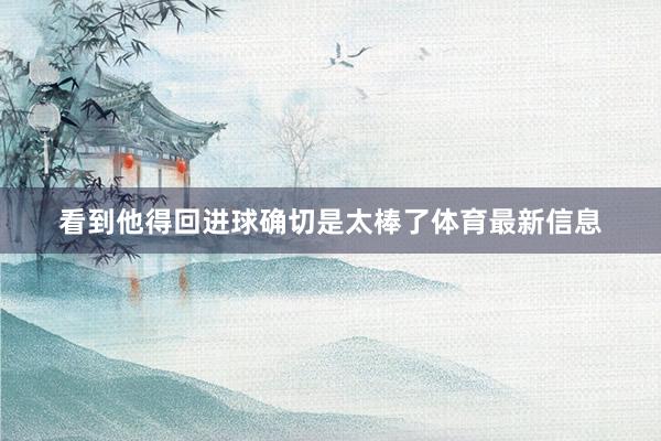 看到他得回进球确切是太棒了体育最新信息