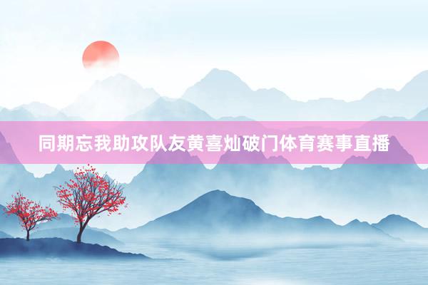 同期忘我助攻队友黄喜灿破门体育赛事直播