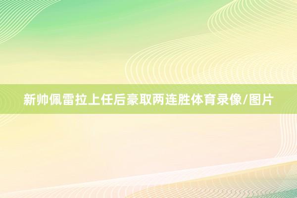 新帅佩雷拉上任后豪取两连胜体育录像/图片