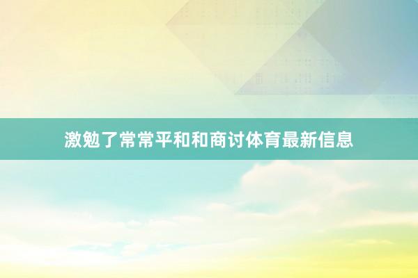 激勉了常常平和和商讨体育最新信息