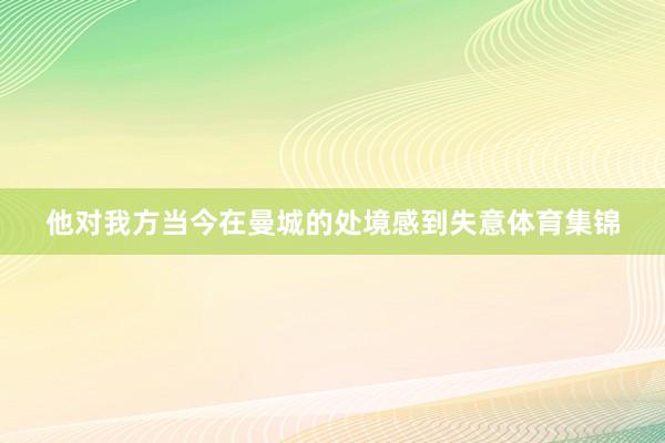 他对我方当今在曼城的处境感到失意体育集锦
