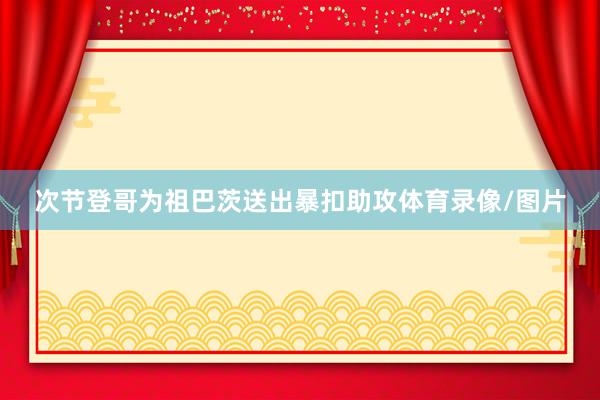 次节登哥为祖巴茨送出暴扣助攻体育录像/图片