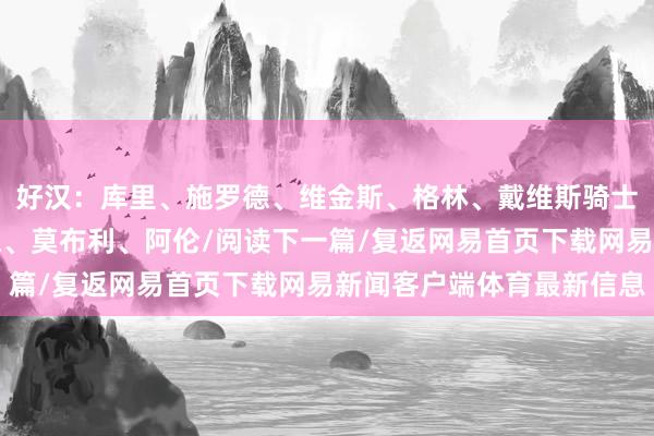 好汉：库里、施罗德、维金斯、格林、戴维斯骑士：加兰、米切尔、韦德、莫布利、阿伦/阅读下一篇/复返网易首页下载网易新闻客户端体育最新信息