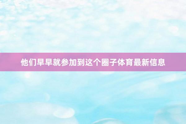 他们早早就参加到这个圈子体育最新信息