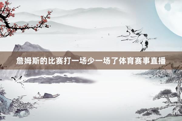 詹姆斯的比赛打一场少一场了体育赛事直播