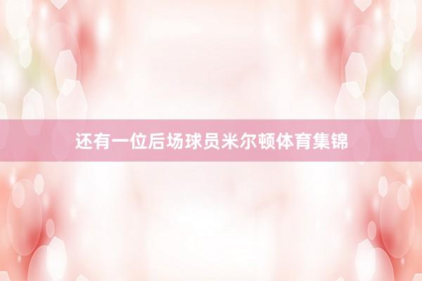 还有一位后场球员米尔顿体育集锦