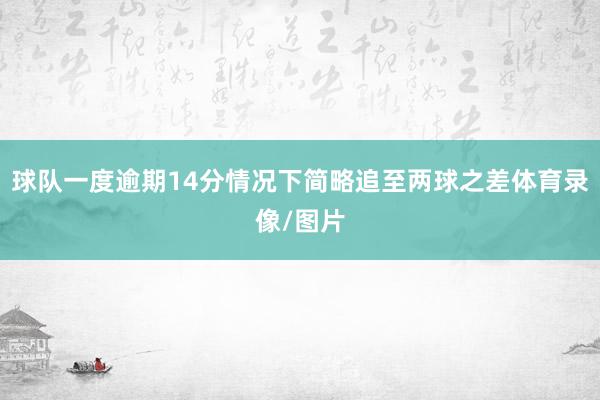 球队一度逾期14分情况下简略追至两球之差体育录像/图片