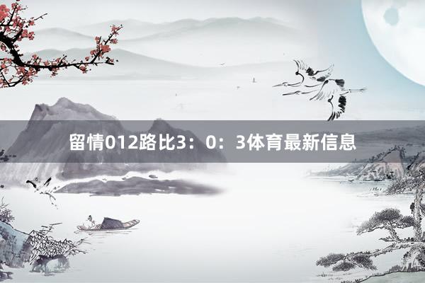 留情012路比3：0：3体育最新信息