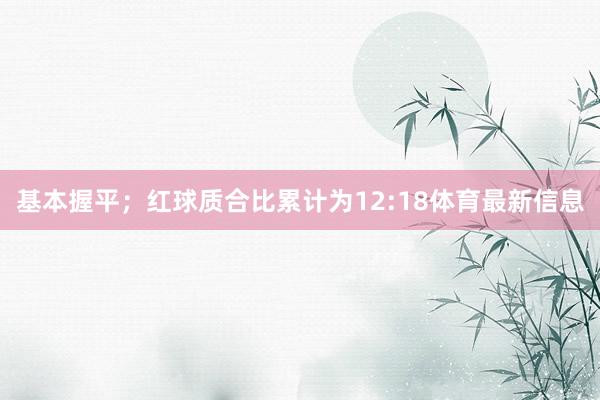 基本握平；红球质合比累计为12:18体育最新信息