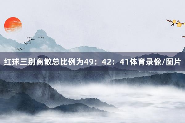 红球三别离散总比例为49：42：41体育录像/图片