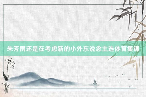 朱芳雨还是在考虑新的小外东说念主选体育集锦