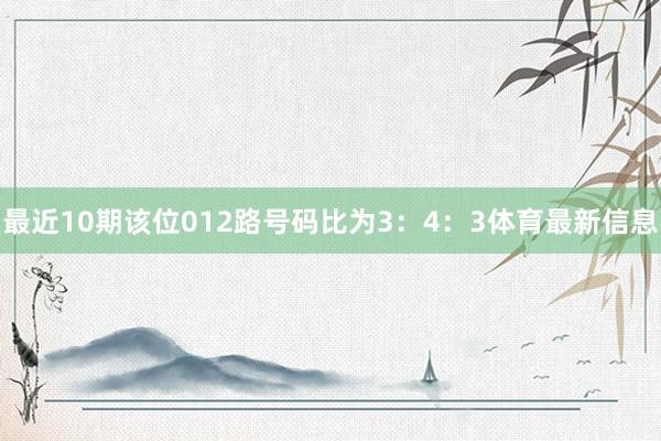 最近10期该位012路号码比为3：4：3体育最新信息