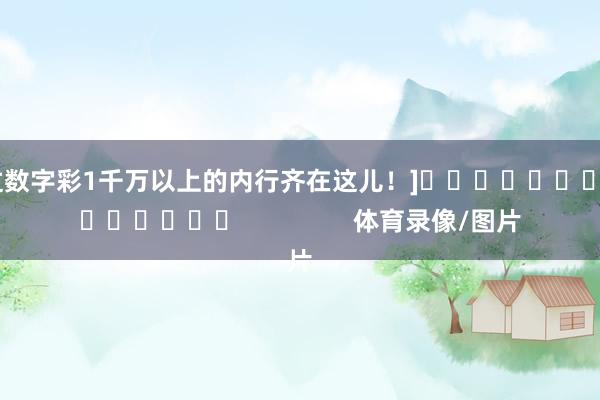 中过数字彩1千万以上的内行齐在这儿！]															                体育录像/图片