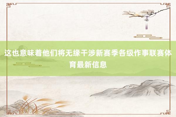 这也意味着他们将无缘干涉新赛季各级作事联赛体育最新信息