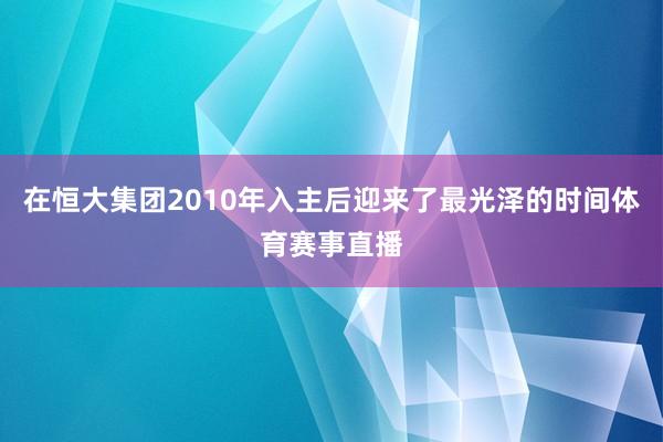在恒大集团2010年入主后迎来了最光泽的时间体育赛事直播