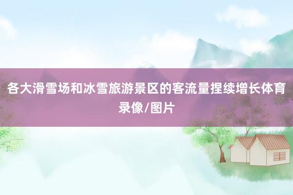 各大滑雪场和冰雪旅游景区的客流量捏续增长体育录像/图片