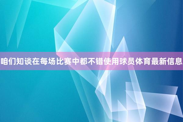 咱们知谈在每场比赛中都不错使用球员体育最新信息