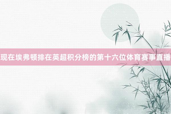 现在埃弗顿排在英超积分榜的第十六位体育赛事直播