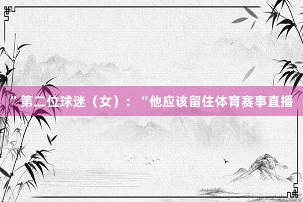 ”第二位球迷（女）：“他应该留住体育赛事直播