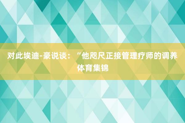 对此埃迪-豪说谈：“他咫尺正接管理疗师的调养体育集锦