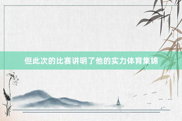 但此次的比赛讲明了他的实力体育集锦