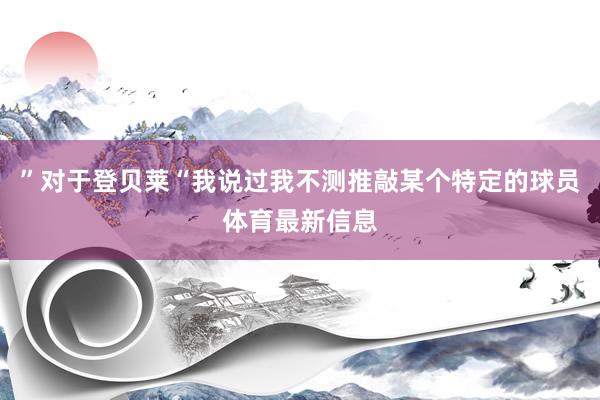 ”对于登贝莱“我说过我不测推敲某个特定的球员体育最新信息