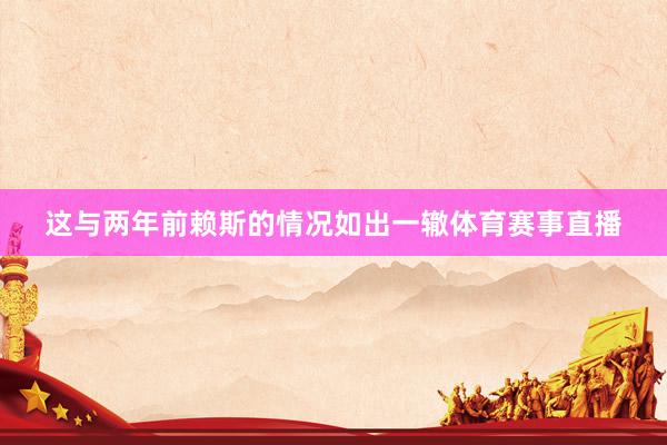 这与两年前赖斯的情况如出一辙体育赛事直播