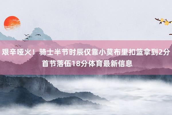 艰辛哑火！骑士半节时辰仅靠小莫布里扣篮拿到2分 首节落伍18分体育最新信息