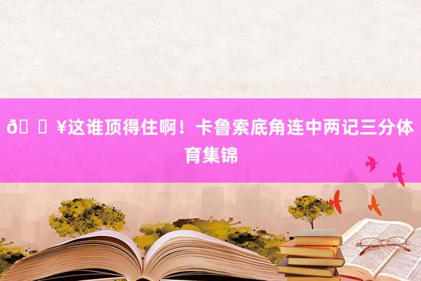 💥这谁顶得住啊！卡鲁索底角连中两记三分体育集锦