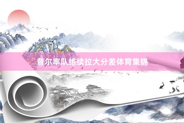 普尔率队络续拉大分差体育集锦
