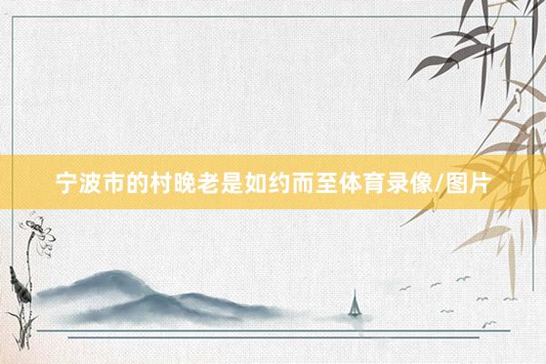 宁波市的村晚老是如约而至体育录像/图片