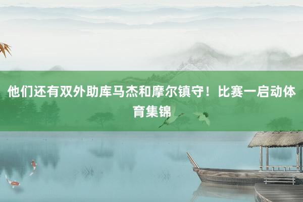他们还有双外助库马杰和摩尔镇守！比赛一启动体育集锦