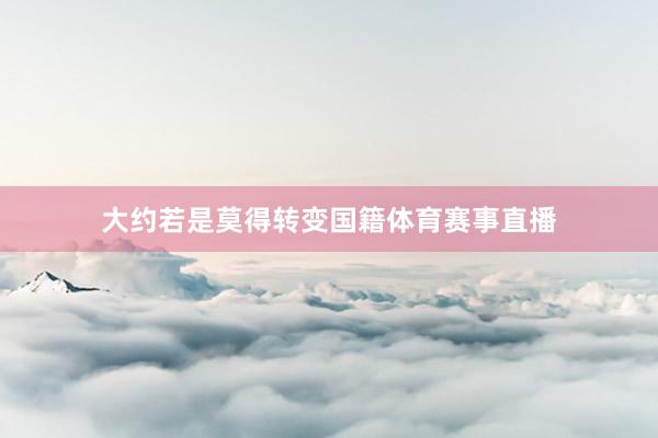 大约若是莫得转变国籍体育赛事直播