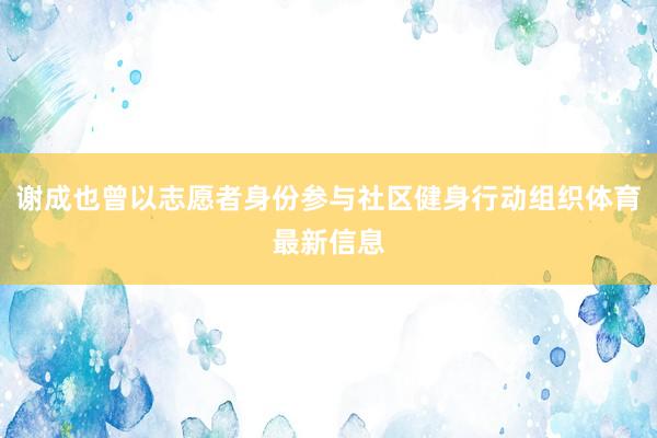 谢成也曾以志愿者身份参与社区健身行动组织体育最新信息