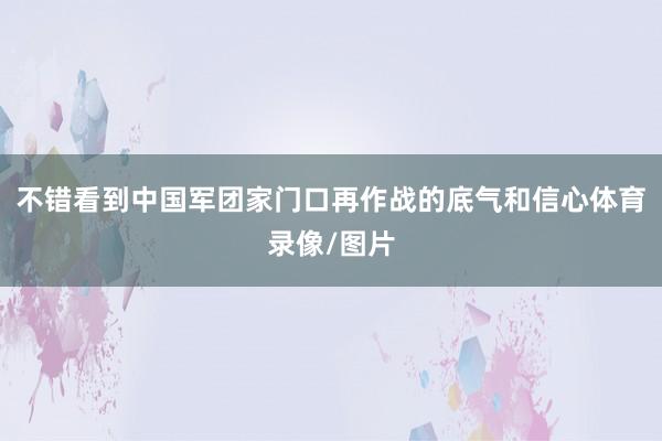 不错看到中国军团家门口再作战的底气和信心体育录像/图片