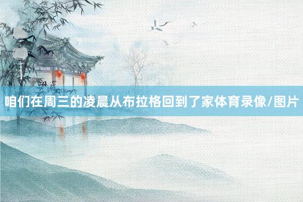 咱们在周三的凌晨从布拉格回到了家体育录像/图片