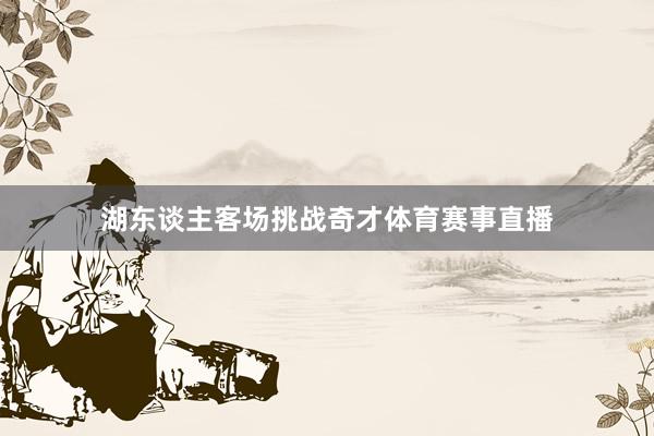 湖东谈主客场挑战奇才体育赛事直播