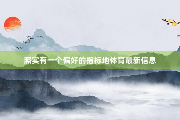 照实有一个偏好的指标地体育最新信息