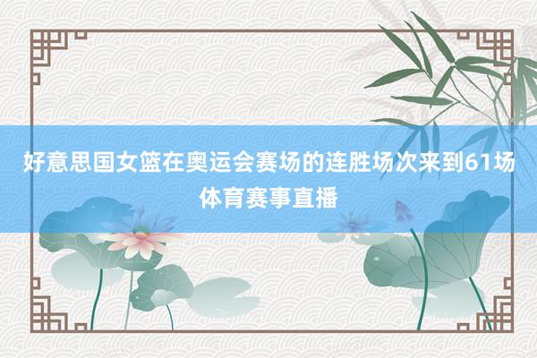 好意思国女篮在奥运会赛场的连胜场次来到61场体育赛事直播