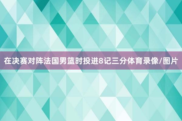 在决赛对阵法国男篮时投进8记三分体育录像/图片