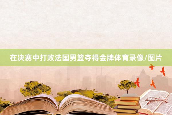 在决赛中打败法国男篮夺得金牌体育录像/图片