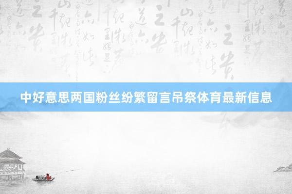 中好意思两国粉丝纷繁留言吊祭体育最新信息