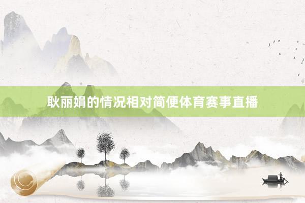 耿丽娟的情况相对简便体育赛事直播