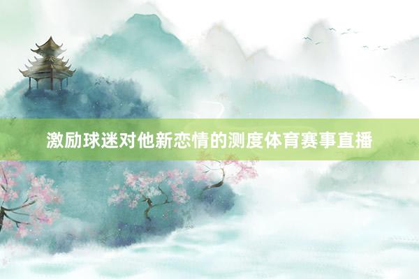 激励球迷对他新恋情的测度体育赛事直播