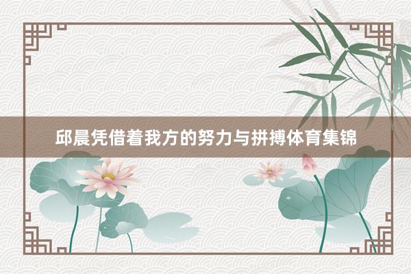 邱晨凭借着我方的努力与拼搏体育集锦