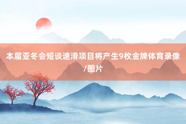 本届亚冬会短谈速滑项目将产生9枚金牌体育录像/图片