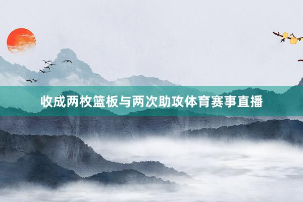 收成两枚篮板与两次助攻体育赛事直播