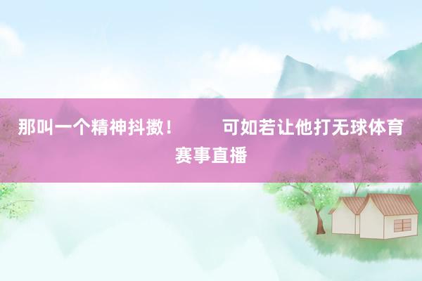 那叫一个精神抖擞！        可如若让他打无球体育赛事直播